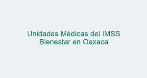 Unidades Médicas del IMSS Bienestar en Oaxaca