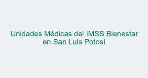 Unidades Médicas del IMSS Bienestar en San Luis Potosí