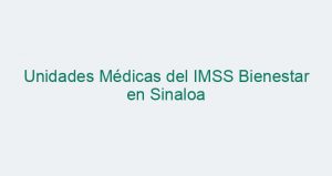 Unidades Médicas del IMSS Bienestar en Sinaloa