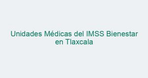 Unidades Médicas del IMSS Bienestar en Tlaxcala